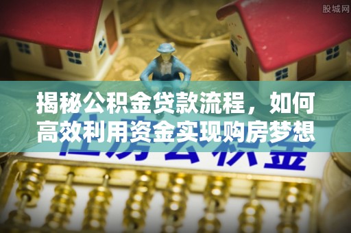 浑南揭秘公积金贷款流程，如何高效利用资金实现购房梦想