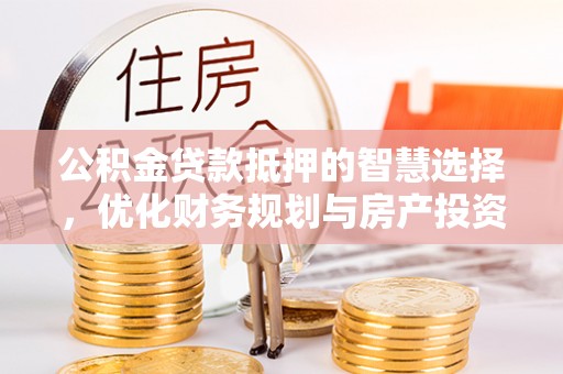 浑南公积金贷款抵押的智慧选择，优化财务规划与房产投资