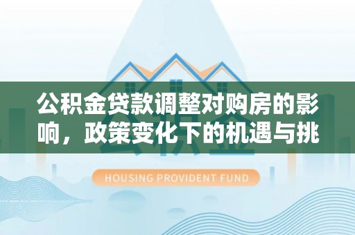 浑南公积金贷款调整对购房的影响，政策变化下的机遇与挑战