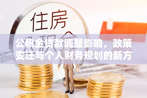 浑南公积金贷款调整影响，政策变迁与个人财务规划的新方向