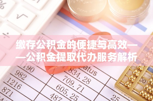 浑南缴存公积金的便捷与高效——公积金提取代办服务解析