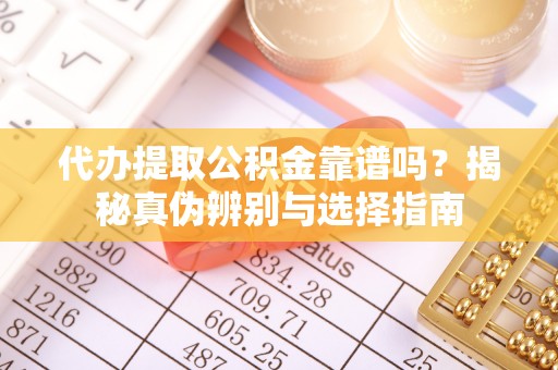 浑南代办提取公积金靠谱吗？揭秘真伪辨别与选择指南