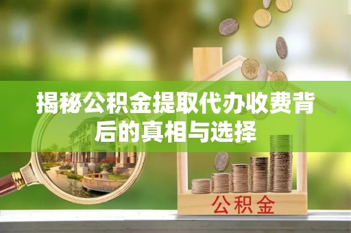 浑南揭秘公积金提取代办收费背后的真相与选择