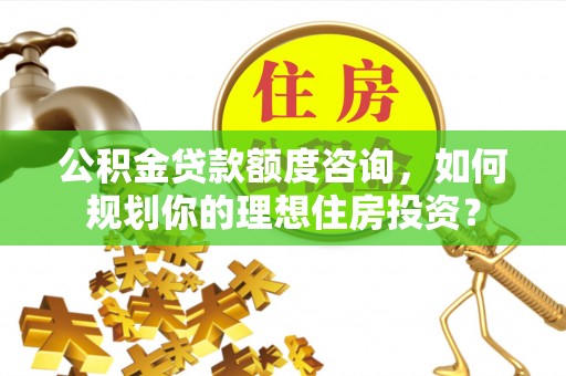 浑南公积金贷款额度咨询，如何规划你的理想住房投资？