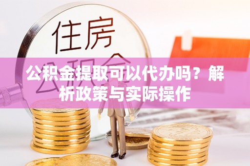 浑南公积金提取可以代办吗？解析政策与实际操作
