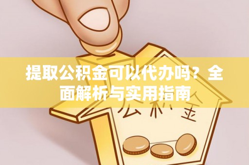 浑南提取公积金可以代办吗？全面解析与实用指南