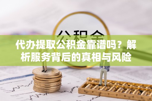 浑南代办提取公积金靠谱吗？解析服务背后的真相与风险