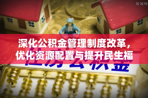 浑南深化公积金管理制度改革，优化资源配置与提升民生福祉
