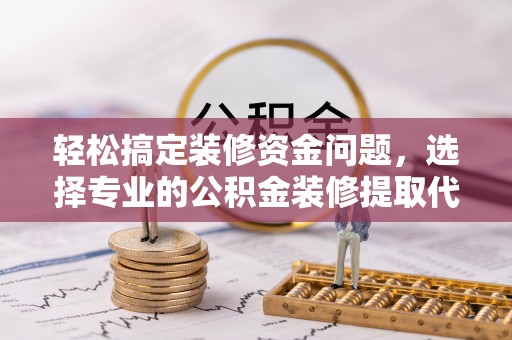 浑南轻松搞定装修资金问题，选择专业的公积金装修提取代办服务