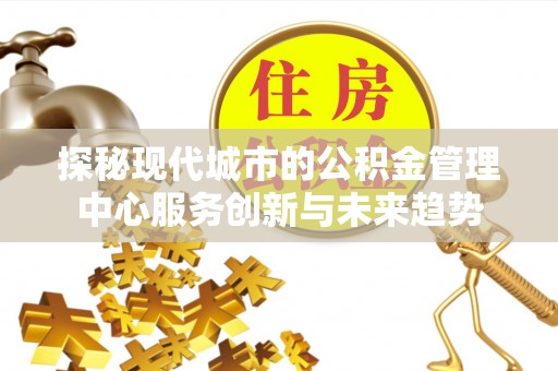 浑南探秘现代城市的公积金管理中心服务创新与未来趋势
