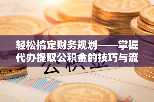 浑南轻松搞定财务规划——掌握代办提取公积金的技巧与流程