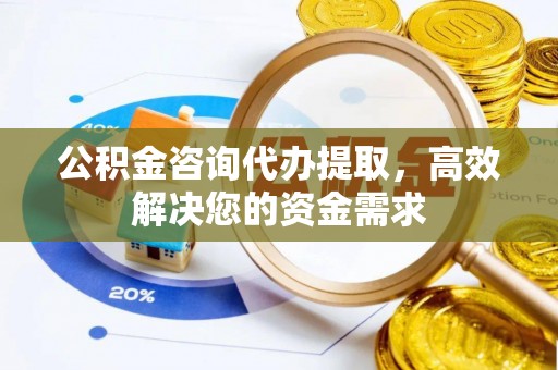 浑南公积金咨询代办提取，高效解决您的资金需求