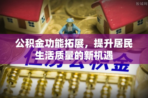浑南公积金功能拓展，提升居民生活质量的新机遇