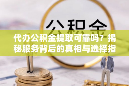 浑南代办公积金提取可靠吗？揭秘服务背后的真相与选择指南