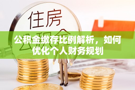 浑南公积金缴存比例解析，如何优化个人财务规划