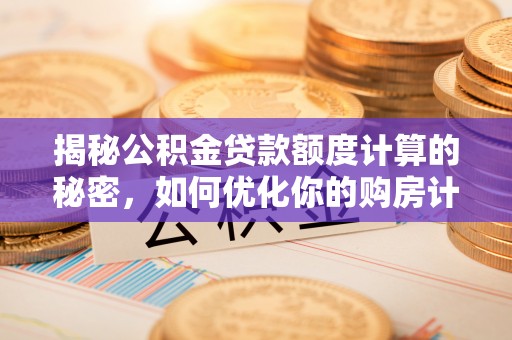 浑南揭秘公积金贷款额度计算的秘密，如何优化你的购房计划？