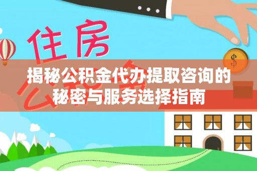 浑南揭秘公积金代办提取咨询的秘密与服务选择指南