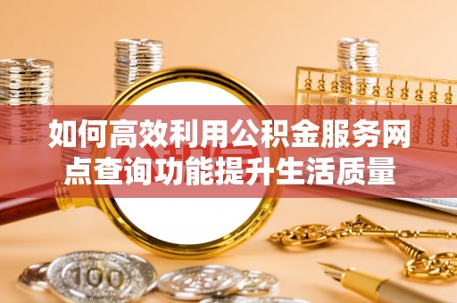 浑南如何高效利用公积金服务网点查询功能提升生活质量