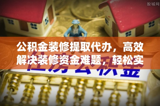 浑南公积金装修提取代办，高效解决装修资金难题，轻松实现家居梦想