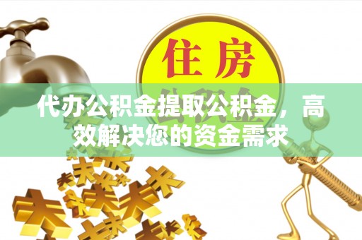 浑南代办公积金提取公积金，高效解决您的资金需求