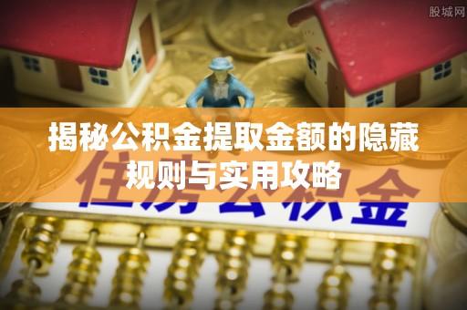 浑南揭秘公积金提取金额的隐藏规则与实用攻略