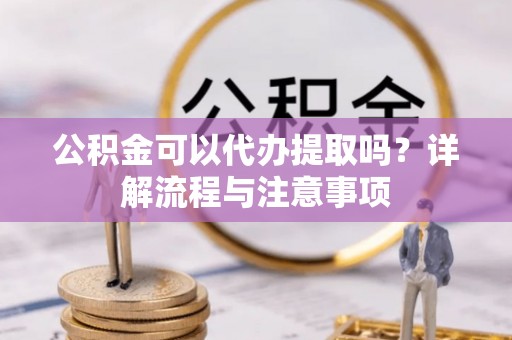 浑南公积金可以代办提取吗？详解流程与注意事项