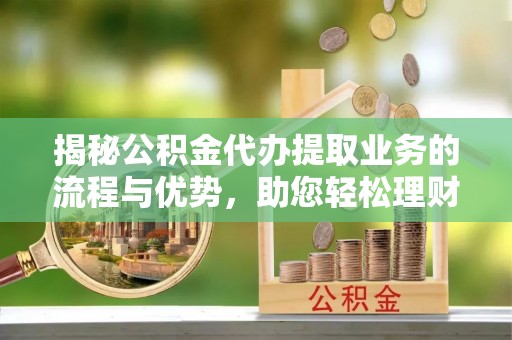 浑南揭秘公积金代办提取业务的流程与优势，助您轻松理财