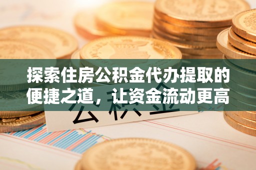 浑南探索住房公积金代办提取的便捷之道，让资金流动更高效