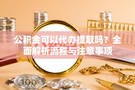 浑南公积金可以代办提取吗？全面解析流程与注意事项