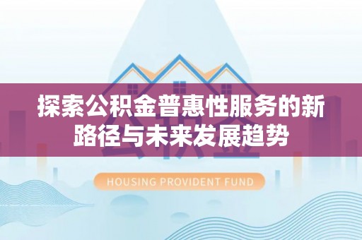 浑南探索公积金普惠性服务的新路径与未来发展趋势