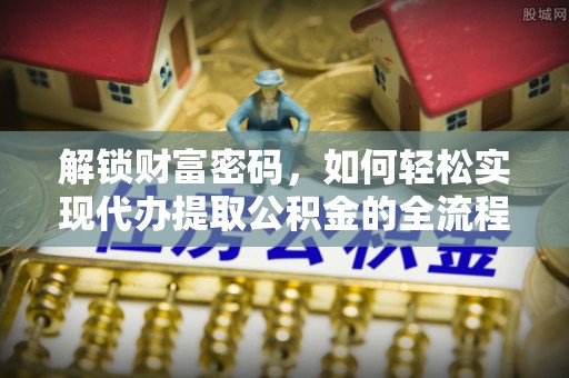 浑南解锁财富密码，如何轻松实现代办提取公积金的全流程攻略