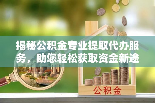 浑南揭秘公积金专业提取代办服务，助您轻松获取资金新途径