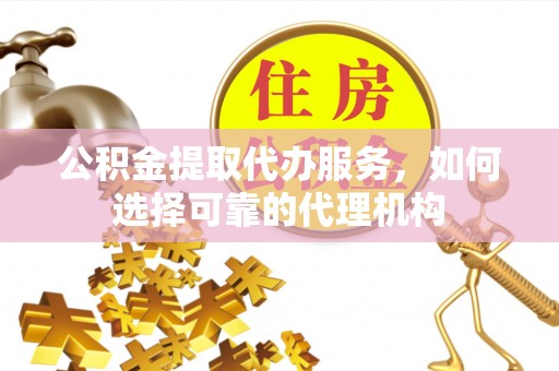 浑南公积金提取代办服务，如何选择可靠的代理机构
