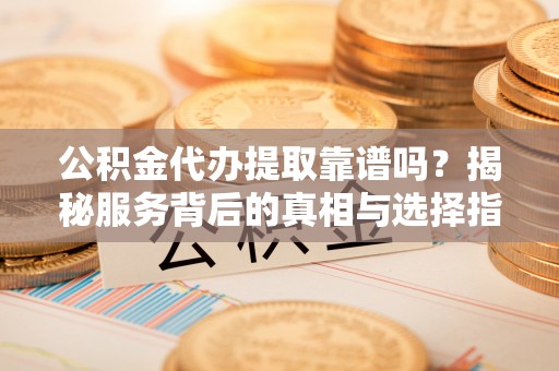 浑南公积金代办提取靠谱吗？揭秘服务背后的真相与选择指南