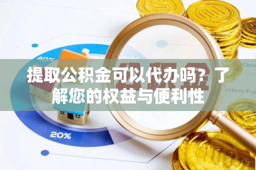 浑南提取公积金可以代办吗？了解您的权益与便利性