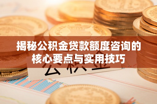 浑南揭秘公积金贷款额度咨询的核心要点与实用技巧