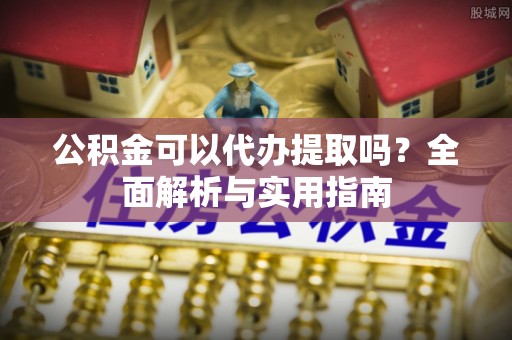 浑南公积金可以代办提取吗？全面解析与实用指南