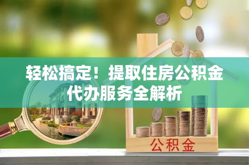 浑南轻松搞定！提取住房公积金代办服务全解析