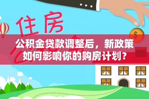 浑南公积金贷款调整后，新政策如何影响你的购房计划？
