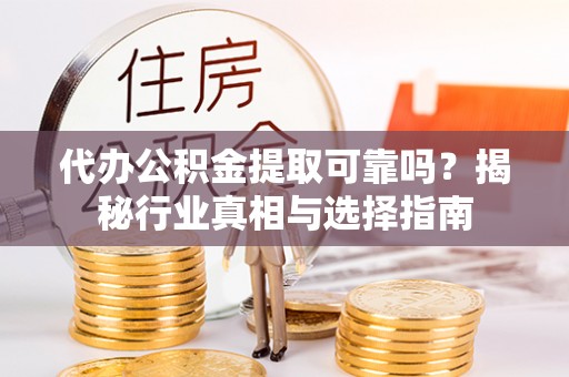 浑南代办公积金提取可靠吗？揭秘行业真相与选择指南