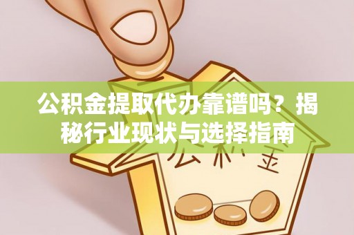浑南公积金提取代办靠谱吗？揭秘行业现状与选择指南