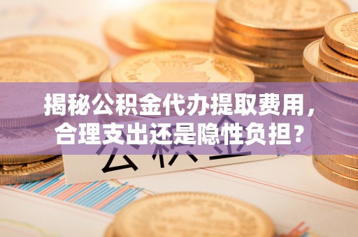 浑南揭秘公积金代办提取费用，合理支出还是隐性负担？