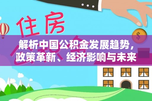 浑南解析中国公积金发展趋势，政策革新、经济影响与未来展望