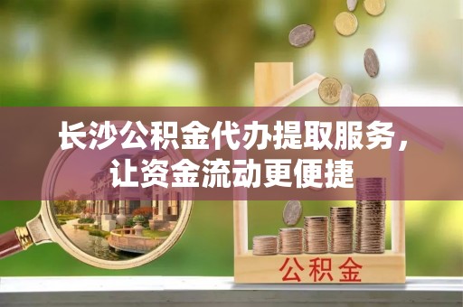 浑南长沙公积金代办提取服务，让资金流动更便捷