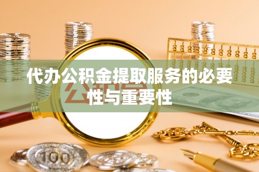 浑南代办公积金提取服务的必要性与重要性
