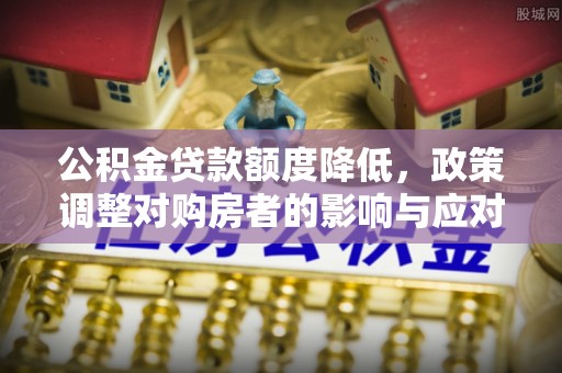浑南公积金贷款额度降低，政策调整对购房者的影响与应对策略