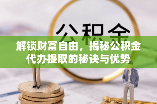 浑南解锁财富自由，揭秘公积金代办提取的秘诀与优势