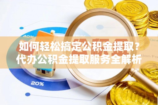浑南如何轻松搞定公积金提取？代办公积金提取服务全解析