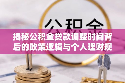 浑南揭秘公积金贷款调整时间背后的政策逻辑与个人理财规划