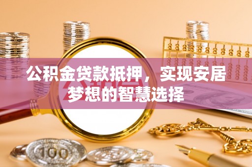 浑南公积金贷款抵押，实现安居梦想的智慧选择